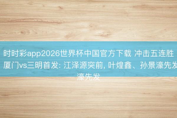 时时彩app2026世界杯中国官方下载 冲击五连胜! 厦门vs三明首发: 江泽源突前， 叶煌鑫、孙景濠先发