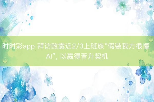 时时彩app 拜访败露近2/3上班族“假装我方很懂 AI”， 以赢得晋升契机