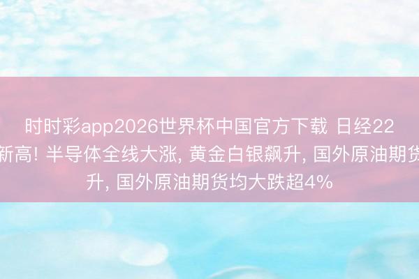 时时彩app2026世界杯中国官方下载 日经225暴涨创历史新高! 半导体全线大涨, 黄金白银飙升, 国外原油期货均大跌超4%