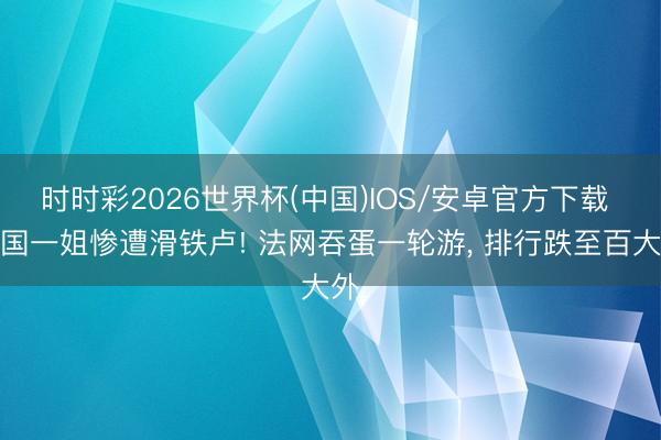 时时彩2026世界杯(中国)IOS/安卓官方下载 中国一姐惨遭滑铁卢! 法网吞蛋一轮游， 排行跌至百大外