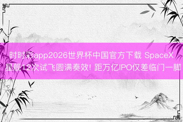 时时彩app2026世界杯中国官方下载 SpaceX 星舰12次试飞圆满奏效! 距万亿IPO仅差临门一脚