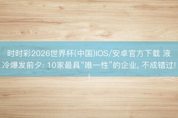 时时彩2026世界杯(中国)IOS/安卓官方下载 液冷爆发前夕: 10家最具“唯一性”的企业， 不成错过!