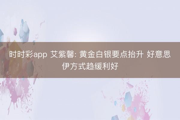 时时彩app 艾紫馨: 黄金白银要点抬升 好意思伊方式趋缓利好
