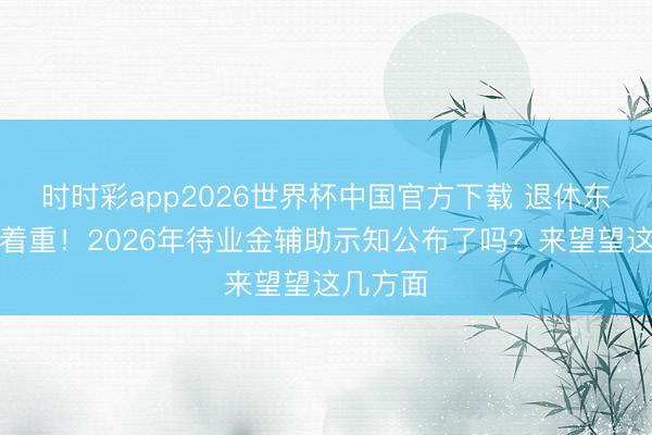 时时彩app2026世界杯中国官方下载 退休东谈主员着重！2026年待业金辅助示知公布了吗？来望望这几方面