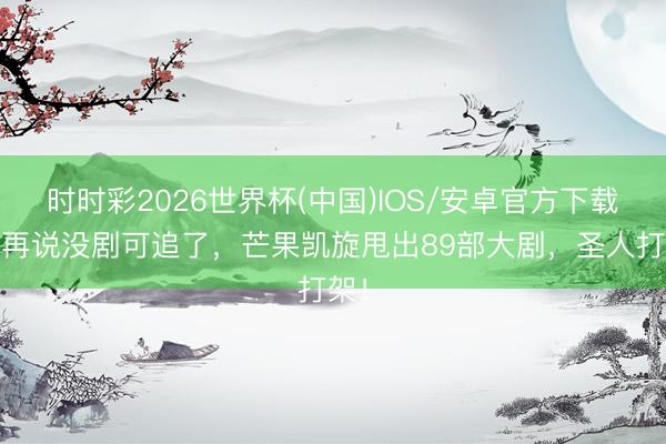 时时彩2026世界杯(中国)IOS/安卓官方下载 别再说没剧可追了，芒果凯旋甩出89部大剧，圣人打架！