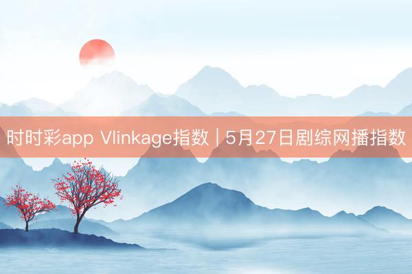 时时彩app Vlinkage指数 | 5月27日剧综网播指数