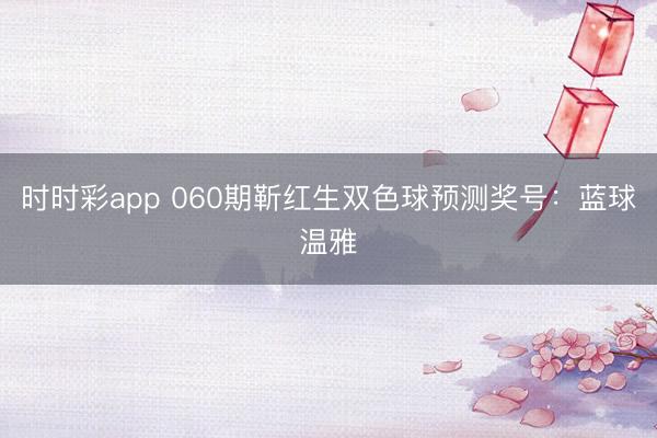 时时彩app 060期靳红生双色球预测奖号:蓝球温雅