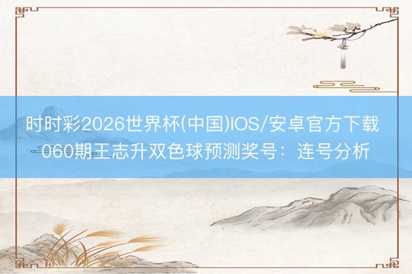 时时彩2026世界杯(中国)IOS/安卓官方下载 060期王志升双色球预测奖号：连号分析
