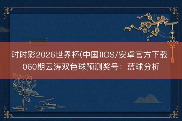 时时彩2026世界杯(中国)IOS/安卓官方下载 060期云涛双色球预测奖号：蓝球分析