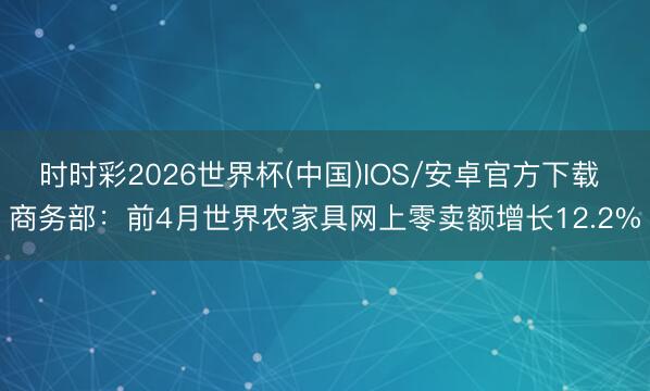时时彩2026世界杯(中国)IOS/安卓官方下载 商务部：前4月世界农家具网上零卖额增长12.2%