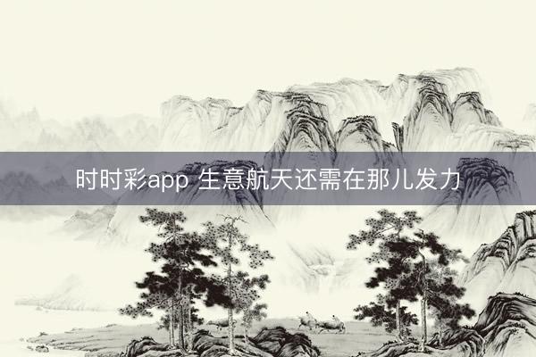 时时彩app 生意航天还需在那儿发力