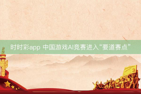 时时彩app 中国游戏AI竞赛进入“要道赛点”