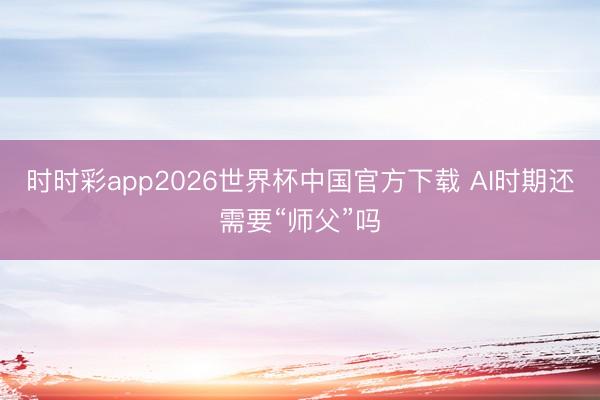 时时彩app2026世界杯中国官方下载 AI时期还需要“师父”吗