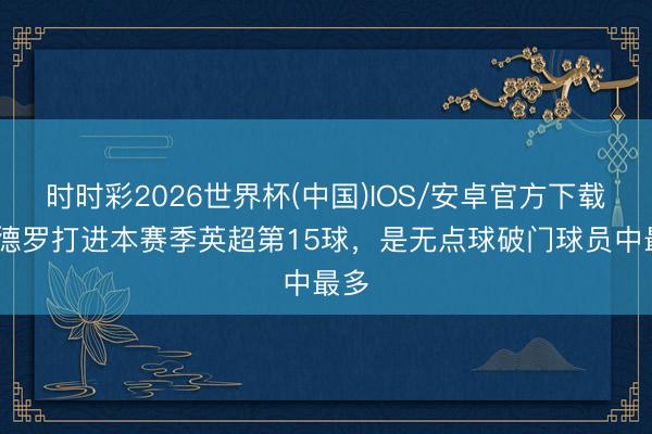 时时彩2026世界杯(中国)IOS/安卓官方下载 佩德罗打进本赛季英超第15球，是无点球破门球员中最多