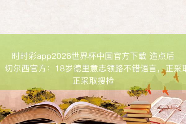 时时彩app2026世界杯中国官方下载 造点后伤退！切尔西官方：18岁德里意志领路不错语言，正采取搜检