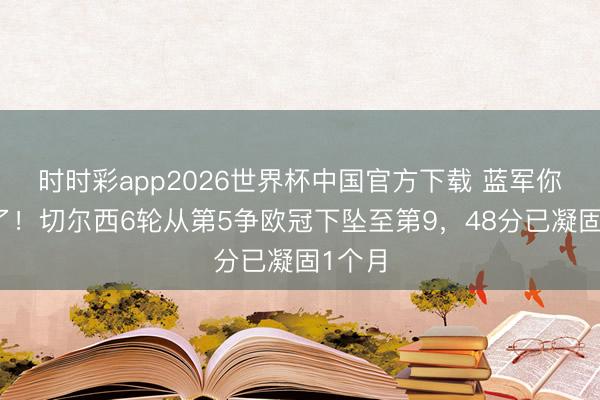 时时彩app2026世界杯中国官方下载 蓝军你若何了！切尔西6轮从第5争欧冠下坠至第9，48分已凝固1个月