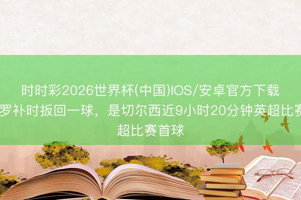 时时彩2026世界杯(中国)IOS/安卓官方下载 佩德罗补时扳回一球，是切尔西近9小时20分钟英超比赛首球