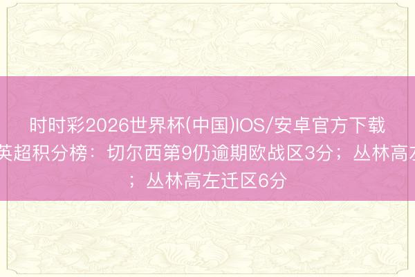 时时彩2026世界杯(中国)IOS/安卓官方下载 6连败！英超积分榜：切尔西第9仍逾期欧战区3分；丛林高左迁区6分