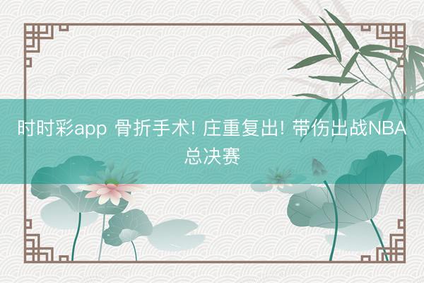 时时彩app 骨折手术! 庄重复出! 带伤出战NBA总决赛
