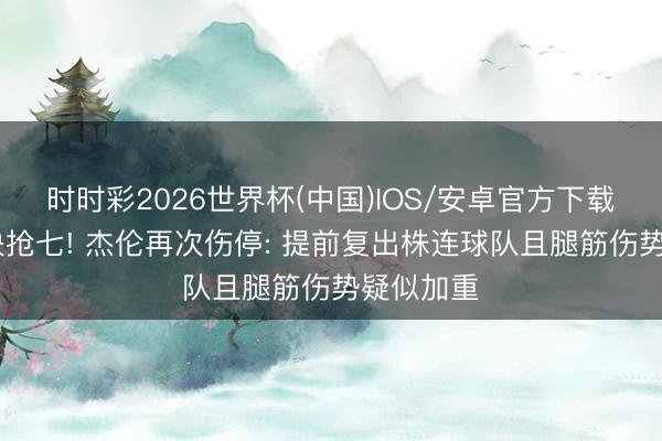 时时彩2026世界杯(中国)IOS/安卓官方下载 缺席西决抢七! 杰伦再次伤停: 提前复出株连球队且腿筋伤势疑似加重
