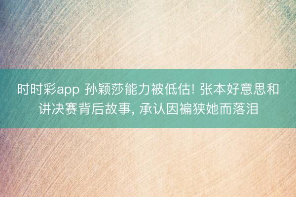 时时彩app 孙颖莎能力被低估! 张本好意思和讲决赛背后故事, 承认因褊狭她而落泪