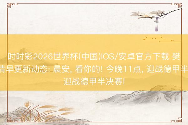 时时彩2026世界杯(中国)IOS/安卓官方下载 樊振东清早更新动态: 晨安， 看你的! 今晚11点， 迎战德甲半决赛!