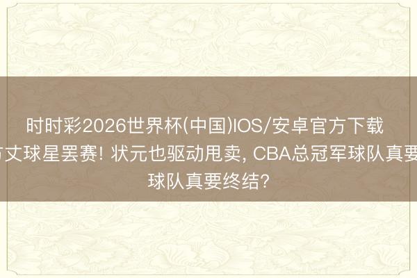 时时彩2026世界杯(中国)IOS/安卓官方下载 两位方丈球星罢赛! 状元也驱动甩卖， CBA总冠军球队真要终结?