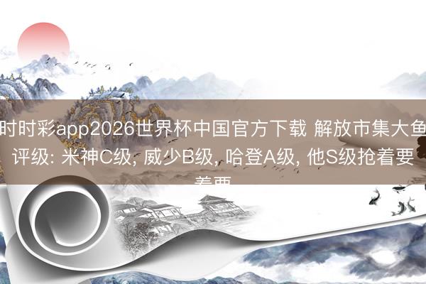 时时彩app2026世界杯中国官方下载 解放市集大鱼评级: 米神C级, 威少B级, 哈登A级, 他S级抢着要