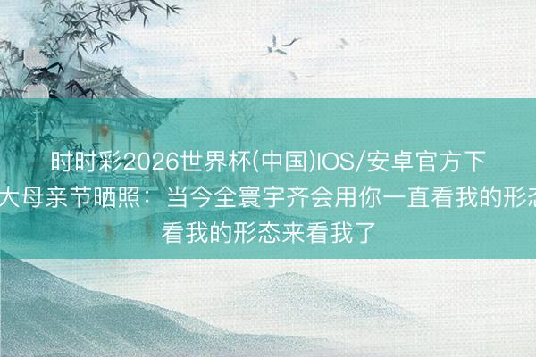 时时彩2026世界杯(中国)IOS/安卓官方下载 亚历山大母亲节晒照：当今全寰宇齐会用你一直看我的形态来看我了