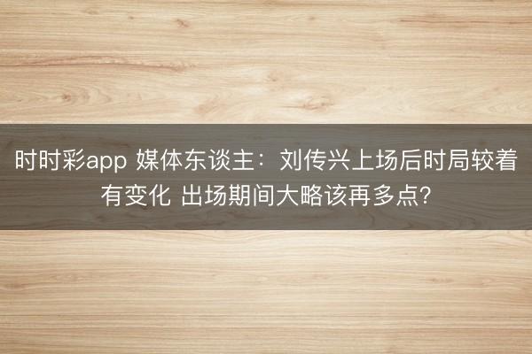 时时彩app 媒体东谈主：刘传兴上场后时局较着有变化 出场期间大略该再多点？