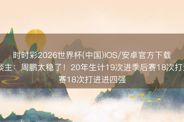 时时彩2026世界杯(中国)IOS/安卓官方下载 媒体东谈主：周鹏太稳了！20年生计19次进季后赛18次打进进四强