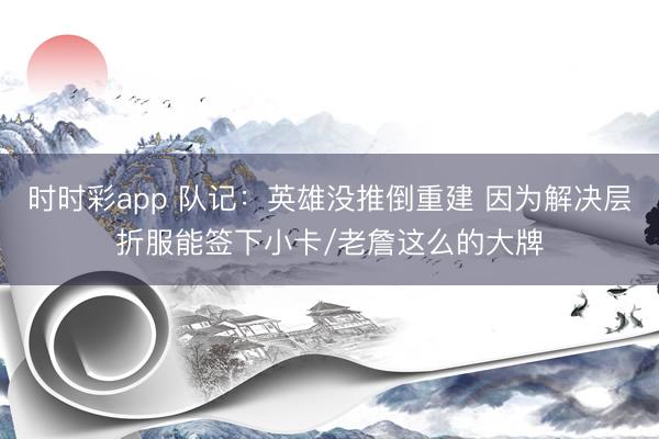 时时彩app 队记：英雄没推倒重建 因为解决层折服能签下小卡/老詹这么的大牌