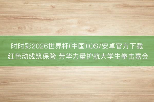 时时彩2026世界杯(中国)IOS/安卓官方下载 红色动线筑保险 芳华力量护航大学生拳击嘉会