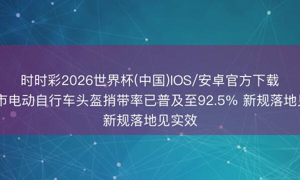 时时彩2026世界杯(中国)IOS/安卓官方下载 北京市电动自行车头盔捎带率已普及至92.5% 新规落地见实效