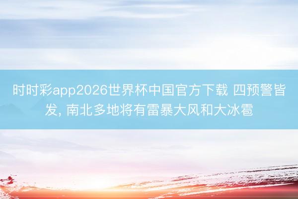 时时彩app2026世界杯中国官方下载 四预警皆发, 南北多地将有雷暴大风和大冰雹