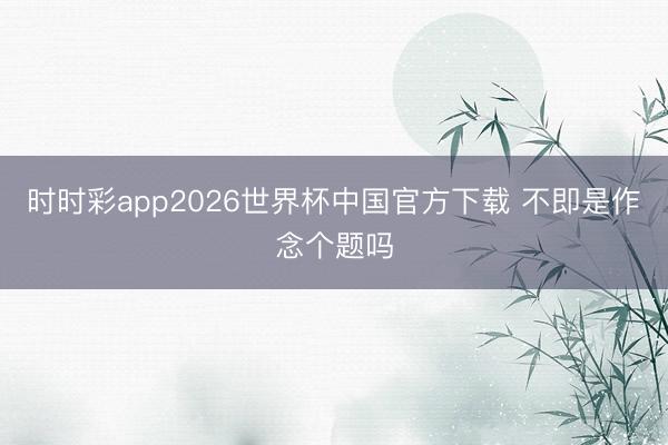 时时彩app2026世界杯中国官方下载 不即是作念个题吗