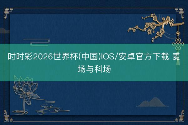 时时彩2026世界杯(中国)IOS/安卓官方下载 麦场与科场