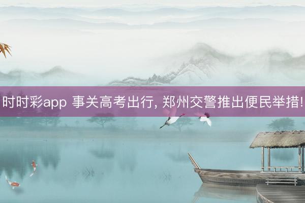 时时彩app 事关高考出行, 郑州交警推出便民举措!