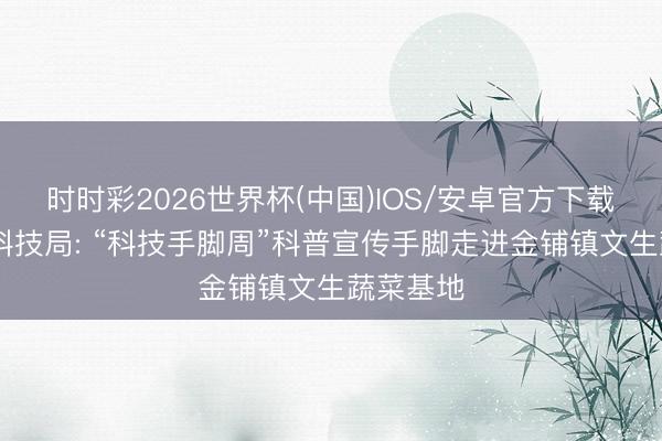 时时彩2026世界杯(中国)IOS/安卓官方下载 汝南县科技局: “科技手脚周”科普宣传手脚走进金铺镇文生蔬菜基地