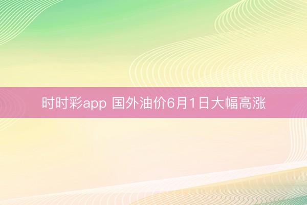 时时彩app 国外油价6月1日大幅高涨