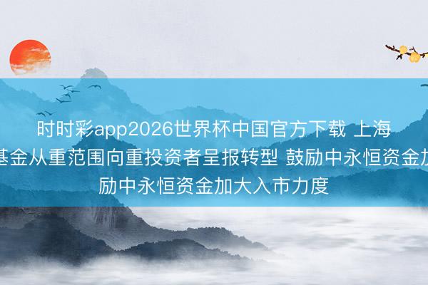时时彩app2026世界杯中国官方下载 上海:赈济公募基金从重范围向重投资者呈报转型 鼓励中永恒资金加大入市力度