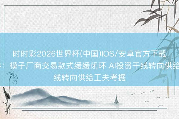 时时彩2026世界杯(中国)IOS/安卓官方下载 国信证券：模子厂商交易款式缓缓闭环 AI投资干线转向供给工夫考据