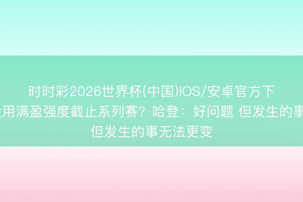 时时彩2026世界杯(中国)IOS/安卓官方下载 为啥没用满盈强度截止系列赛？哈登：好问题 但发生的事无法更变