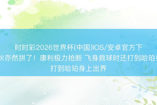 时时彩2026世界杯(中国)IOS/安卓官方下载 梓里伙亦然拼了！康利极力抢断 飞身救球时还打到哈珀身上出界