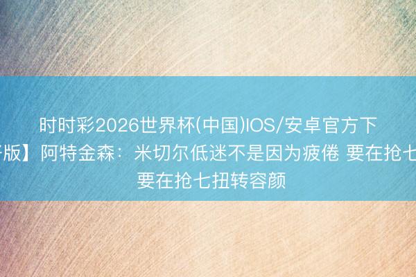时时彩2026世界杯(中国)IOS/安卓官方下载 【完好版】阿特金森:米切尔低迷不是因为疲倦 要在抢七扭转容颜