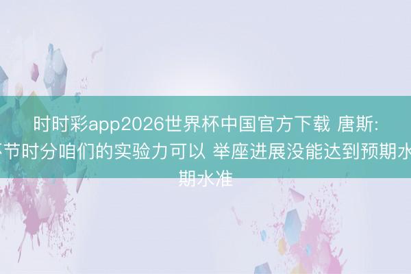 时时彩app2026世界杯中国官方下载 唐斯: 环节时分咱们的实验力可以 举座进展没能达到预期水准