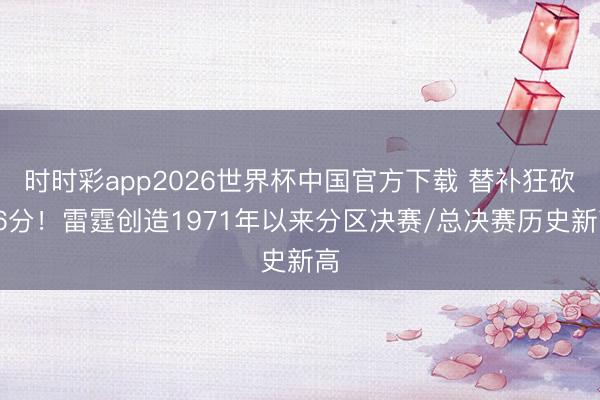 时时彩app2026世界杯中国官方下载 替补狂砍76分！雷霆创造1971年以来分区决赛/总决赛历史新高