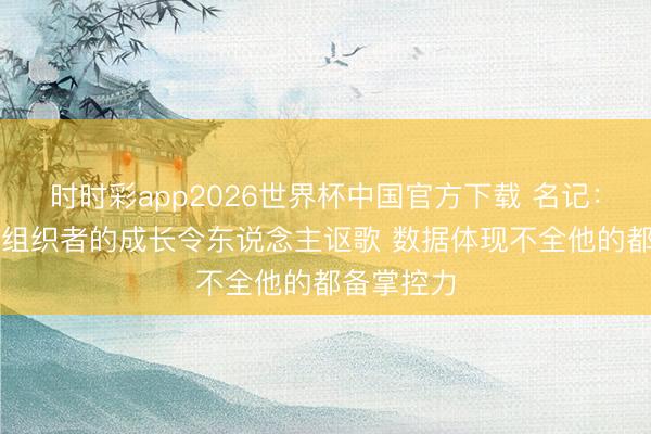 时时彩app2026世界杯中国官方下载 名记：SGA手脚组织者的成长令东说念主讴歌 数据体现不全他的都备掌控力