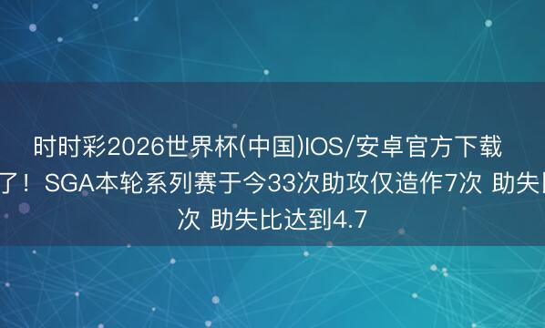 时时彩2026世界杯(中国)IOS/安卓官方下载 登哥馋哭了！SGA本轮系列赛于今33次助攻仅造作7次 助失比达到4.7