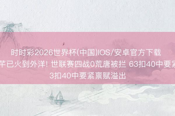 时时彩2026世界杯(中国)IOS/安卓官方下载 18岁王奥芊已火到外洋! 世联赛四战0荒唐被拦 63扣40中要紧禀赋溢出